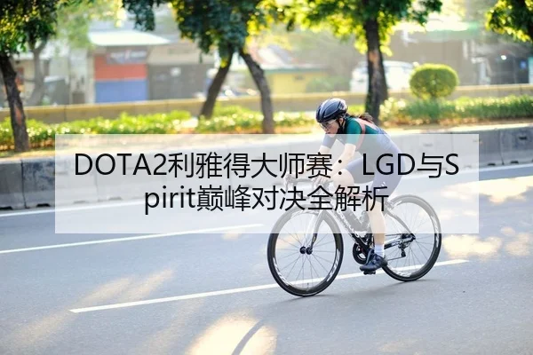 DOTA2利雅得大师赛：LGD与Spirit巅峰对决全解析