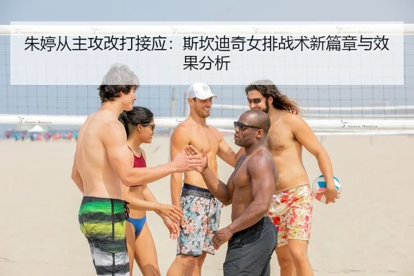 朱婷从主攻改打接应：斯坎迪奇女排战术新篇章与效果分析